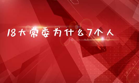 18大常委为什么7个人_https://m.fansifence.com_个股行情_第1张
