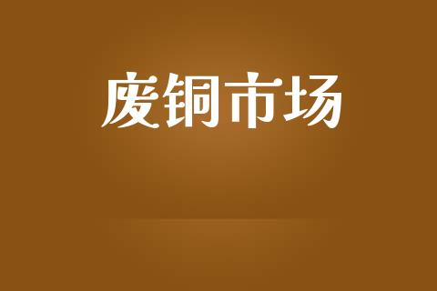 废铜市场_https://m.fansifence.com_个股行情_第1张