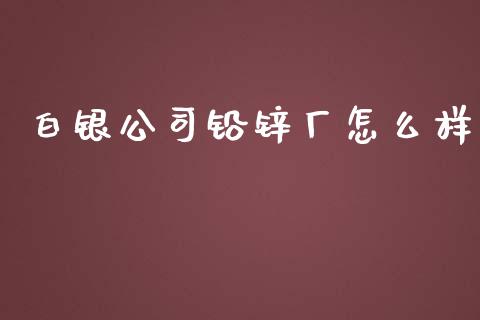 白银公司铅锌厂怎么样_https://m.fansifence.com_个股行情_第1张