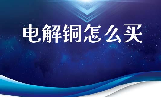 电解铜怎么买_https://m.fansifence.com_消费金融_第1张