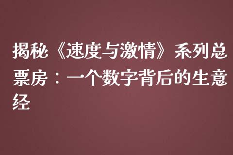 揭秘《速度与激情》系列总票房：一个数字背后的生意经_https://m.fansifence.com_消费金融_第1张