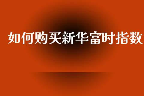 如何购买新华富时指数_https://m.fansifence.com_贵金属行情_第1张