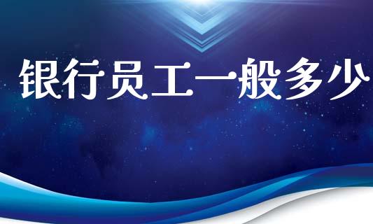 银行员工一般多少_https://m.fansifence.com_贵金属行情_第1张