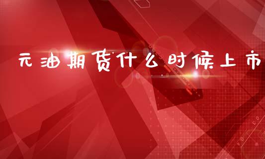 元油期货什么时候上市_https://m.fansifence.com_个股行情_第1张