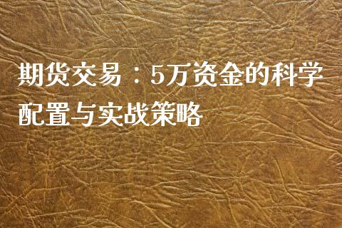 期货交易：5万资金的科学配置与实战策略_https://m.fansifence.com_贵金属行情_第1张
