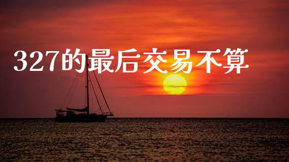 327的最后交易不算_https://m.fansifence.com_消费金融_第1张