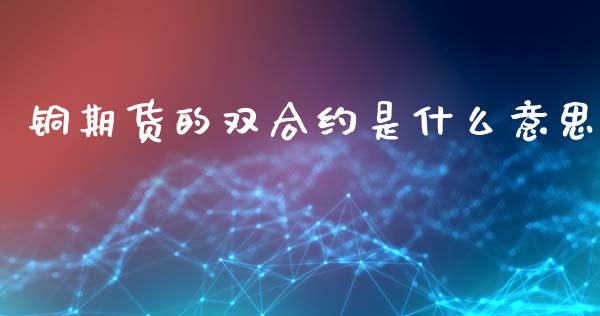 铜期货的双合约是什么意思_https://m.fansifence.com_贵金属行情_第1张