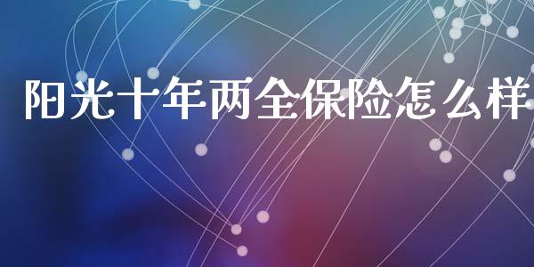 阳光十年两全保险怎么样_https://m.fansifence.com_消费金融_第1张