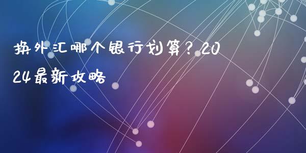换外汇哪个银行划算？2024最新攻略_https://m.fansifence.com_消费金融_第1张