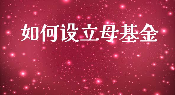 如何设立母基金_https://m.fansifence.com_贵金属行情_第1张