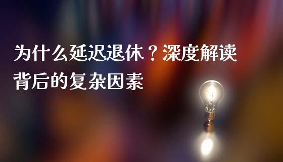 为什么延迟退休？深度解读背后的复杂因素_https://m.fansifence.com_公募基金_第1张