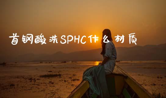 首钢酸洗SPHC什么材质_https://m.fansifence.com_个股行情_第1张