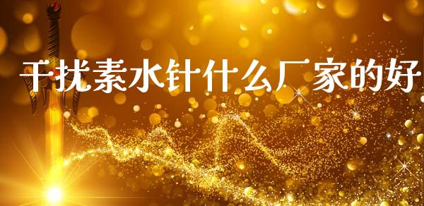 干扰素水针什么厂家的好_https://m.fansifence.com_个股行情_第1张