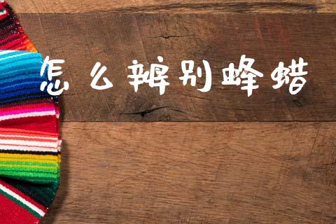 怎么辨别蜂蜡_https://m.fansifence.com_个股行情_第1张