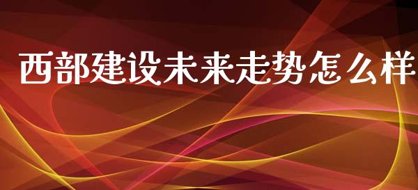 西部建设未来走势怎么样_https://m.fansifence.com_贵金属行情_第1张