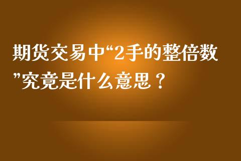 期货交易中“2手的整倍数”究竟是什么意思？_https://m.fansifence.com_个股行情_第1张