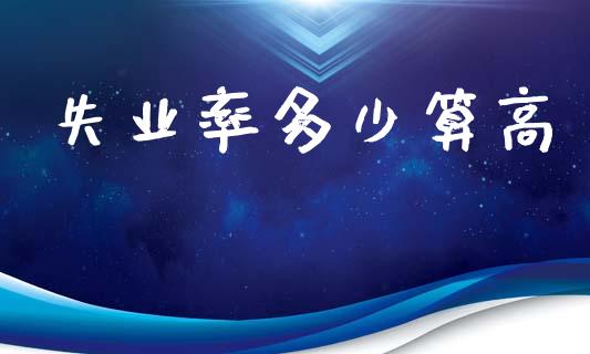 失业率多少算高_https://m.fansifence.com_贵金属行情_第1张