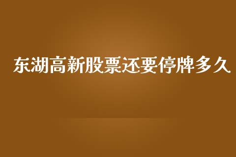 东湖高新股票还要停牌多久_https://m.fansifence.com_贵金属行情_第1张