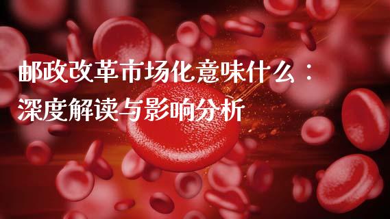 邮政改革市场化意味什么：深度解读与影响分析_https://m.fansifence.com_消费金融_第1张