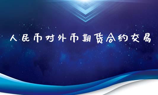 人民币对外币期货合约交易_https://m.fansifence.com_消费金融_第1张