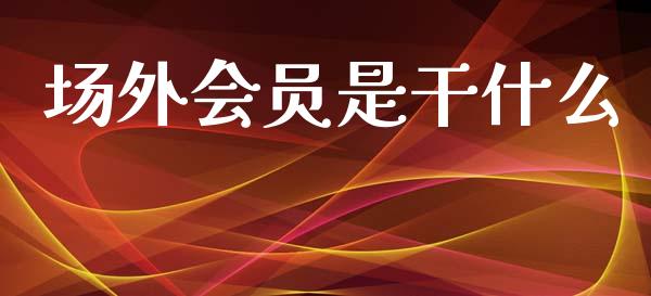 场外会员是干什么_https://m.fansifence.com_公募基金_第1张