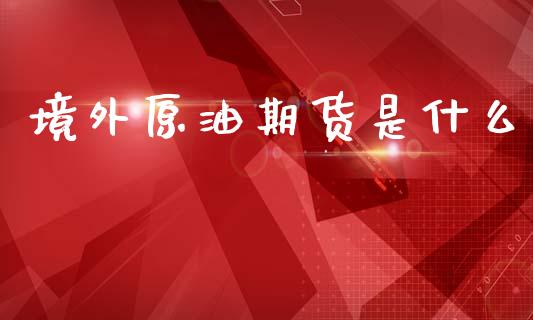 境外原油期货是什么_https://m.fansifence.com_个股行情_第1张