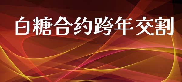白糖合约跨年交割_https://m.fansifence.com_个股行情_第1张