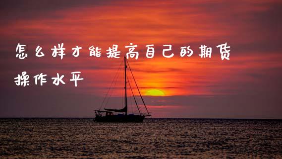 怎么样才能提高自己的期货操作水平_https://m.fansifence.com_消费金融_第1张