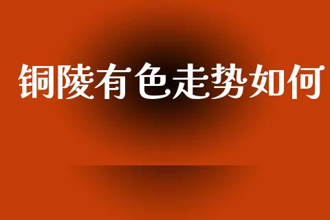 铜陵有色走势如何_https://m.fansifence.com_贵金属行情_第1张