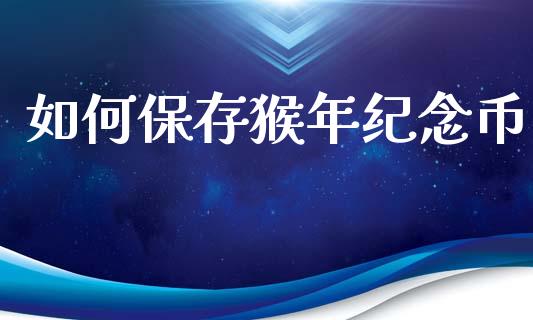 如何保存猴年纪念币_https://m.fansifence.com_消费金融_第1张