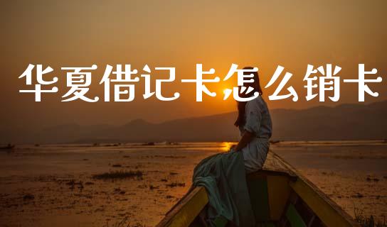 华夏借记卡怎么销卡_https://m.fansifence.com_个股行情_第1张