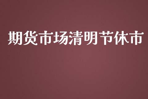 期货市场清明节休市_https://m.fansifence.com_贵金属行情_第1张