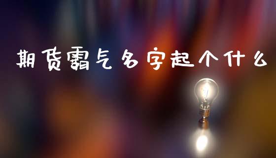 期货霸气名字起个什么_https://m.fansifence.com_个股行情_第1张