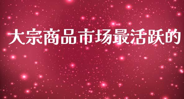 大宗商品市场最活跃的_https://m.fansifence.com_消费金融_第1张