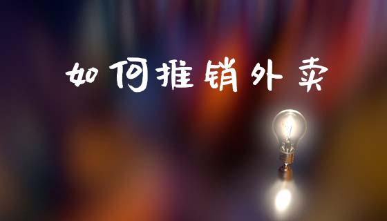 如何推销外卖_https://m.fansifence.com_贵金属行情_第1张