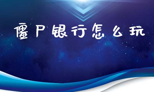 僵尸银行怎么玩_https://m.fansifence.com_消费金融_第1张