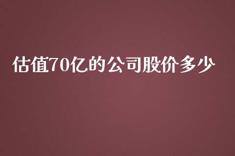 估值70亿的公司股价多少_https://m.fansifence.com_贵金属行情_第1张