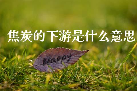 焦炭的下游是什么意思_https://m.fansifence.com_个股行情_第1张