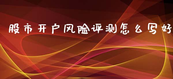 股市开户风险评测怎么写好_https://m.fansifence.com_公募基金_第1张