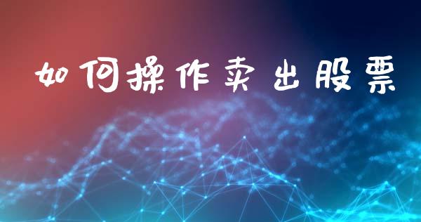 如何操作卖出股票_https://m.fansifence.com_公募基金_第1张