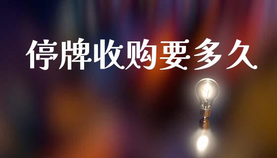 停牌收购要多久_https://m.fansifence.com_个股行情_第1张