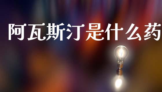 阿瓦斯汀是什么药_https://m.fansifence.com_个股行情_第1张