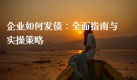 企业如何发债：全面指南与实操策略_https://m.fansifence.com_贵金属行情_第1张