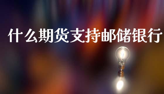 什么期货支持邮储银行_https://m.fansifence.com_个股行情_第1张