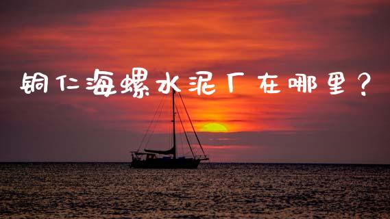 铜仁海螺水泥厂在哪里？_https://m.fansifence.com_个股行情_第1张