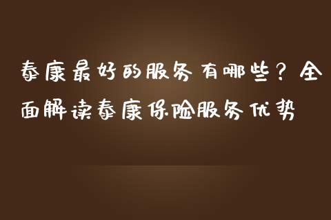 泰康最好的服务有哪些？全面解读泰康保险服务优势_https://m.fansifence.com_贵金属行情_第1张