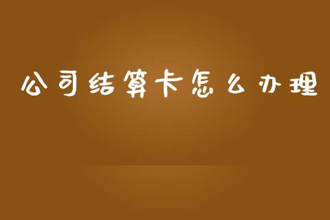 公司结算卡怎么办理_https://m.fansifence.com_消费金融_第1张