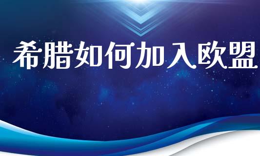 希腊如何加入欧盟_https://m.fansifence.com_贵金属行情_第1张