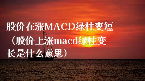 股价在涨MACD绿柱变短（股价上涨macd绿柱变长是什么意思）_https://m.fansifence.com_消费金融_第1张