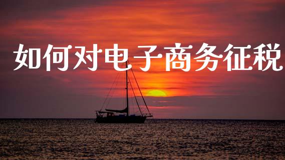 如何对电子商务征税_https://m.fansifence.com_个股行情_第1张